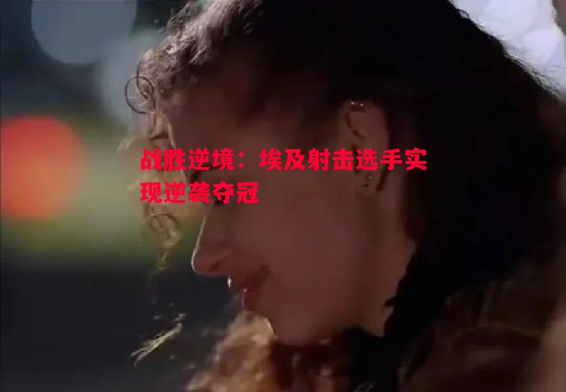 FB体育官网-战胜逆境：埃及射击选手实现逆袭夺冠