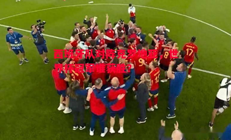 西班牙队对阵克罗地亚，世界杯冠军谁获胜？