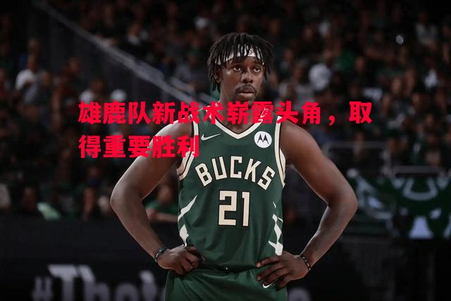 雄鹿队新战术崭露头角,取得重要胜利 雄鹿队新战术崭露头角,取得重要胜利