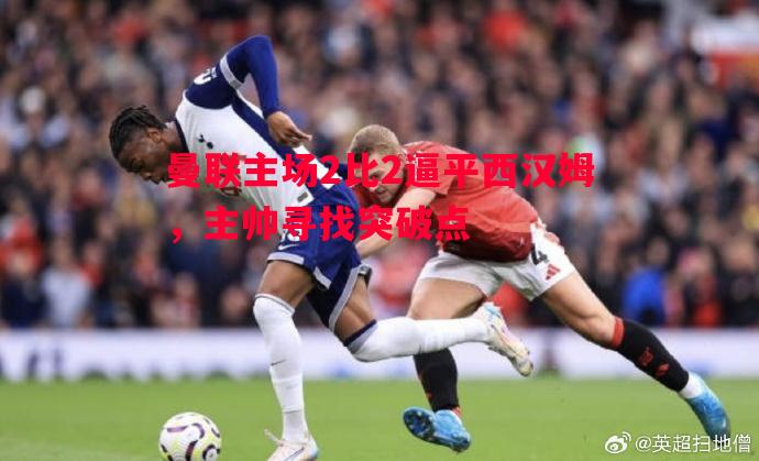 FB体育官网-曼联主场2比2逼平西汉姆，主帅寻找突破点