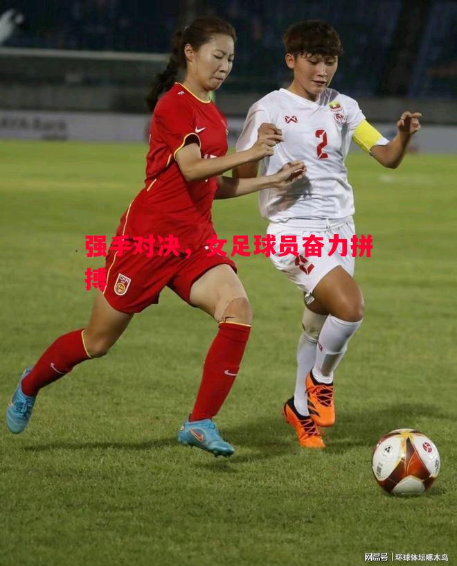 FB体育-强手对决，女足球员奋力拼搏