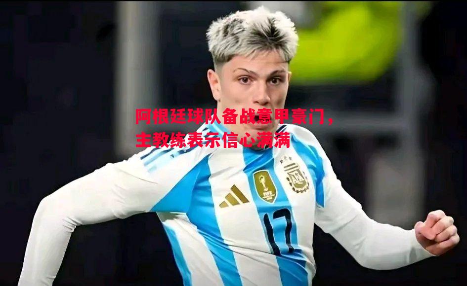 阿根廷球队备战意甲豪门,主教练表示信心满满 阿根廷球队备战意甲豪门,主教练表示信心满满