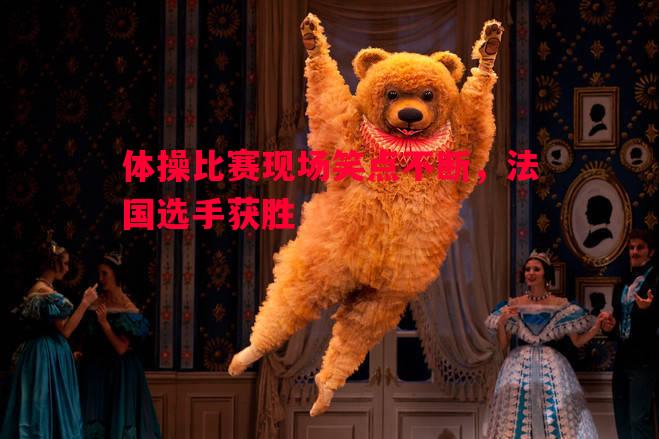 体操比赛现场笑点不断，法国选手获胜