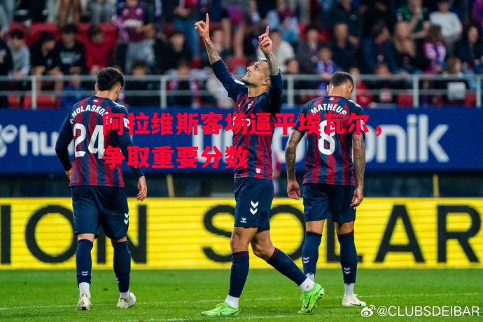 阿拉维斯客场逼平埃瓦尔，争取重要分数