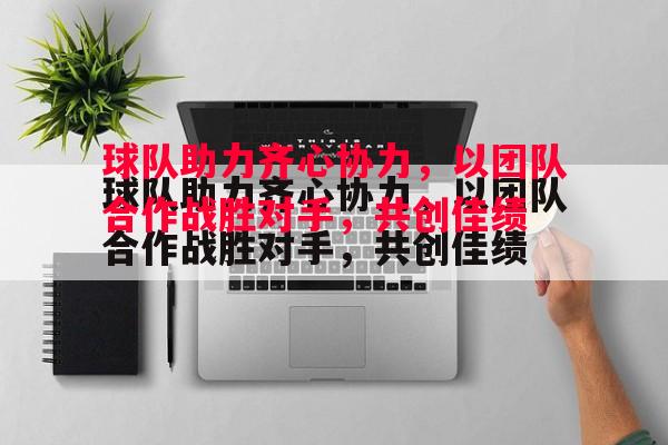 球队助力齐心协力,以团队合作战胜对手,共创佳绩 球队助力齐心协力,以团队合作战胜对手,共创佳绩