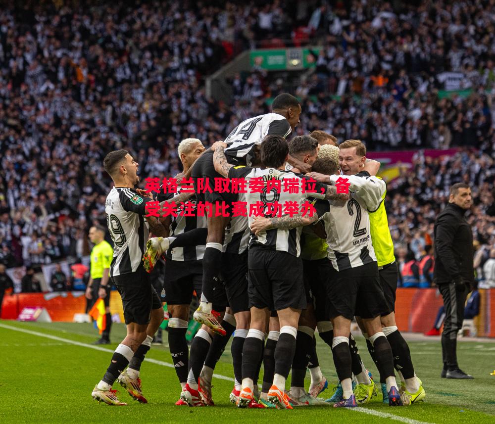 FB体育官方网站-英格兰队取胜委内瑞拉，备受关注的比赛成功举办