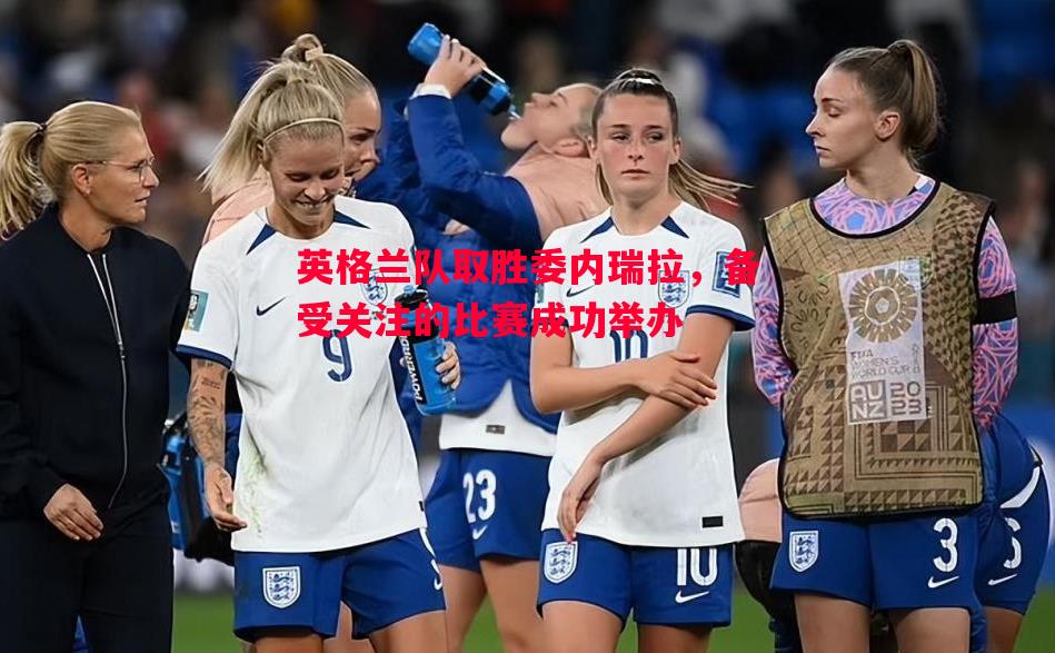 英格兰队取胜委内瑞拉，备受关注的比赛成功举办