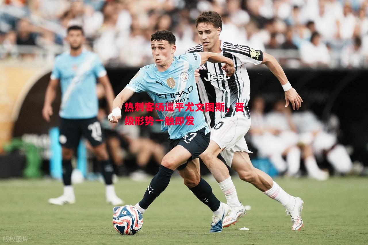 FB体育官方网站-热刺客场逼平尤文图斯，晋级形势一触即发
