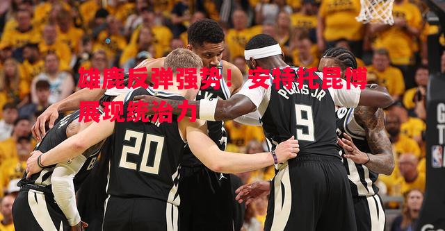 雄鹿反弹强势！安特托昆博展现统治力