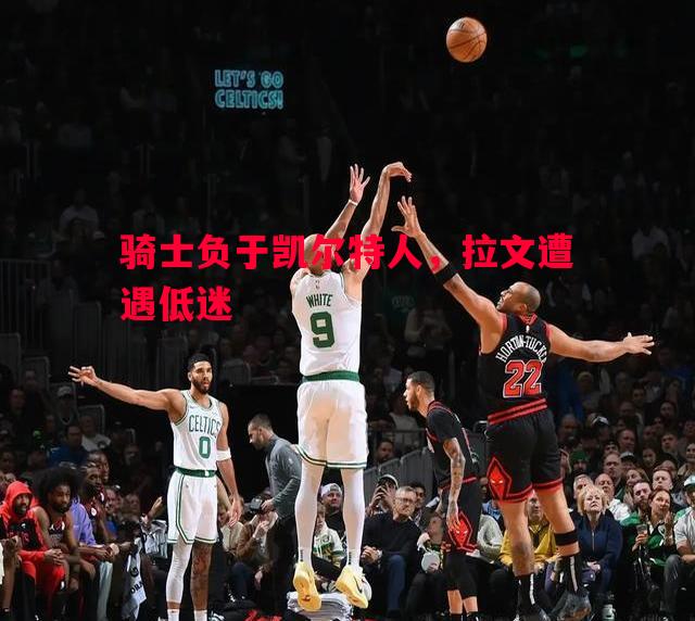 FB体育官网-骑士负于凯尔特人，拉文遭遇低迷